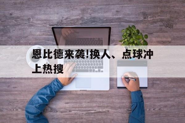 关于恩比德来袭!换人、点球冲上热搜的信息 关于恩比德来袭!换人、点球冲上热搜的信息