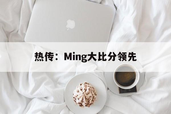 关于热传:Ming大比分领先的信息 关于热传:Ming大比分领先的信息