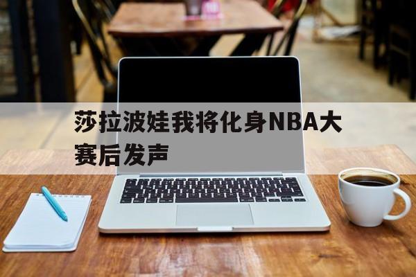 莎拉波娃我将化身NBA大赛后发声(莎拉波娃我将化身nba大赛后发声了吗)